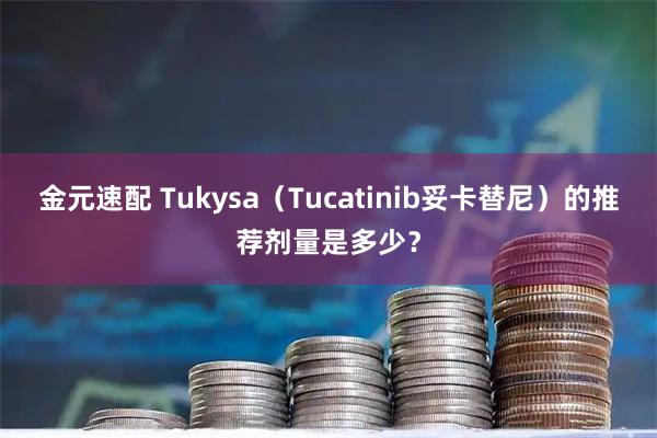 金元速配 Tukysa（Tucatinib妥卡替尼）的推荐剂量是多少？