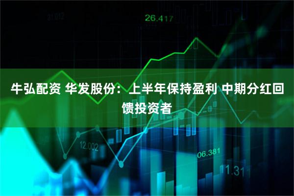 牛弘配资 华发股份：上半年保持盈利 中期分红回馈投资者