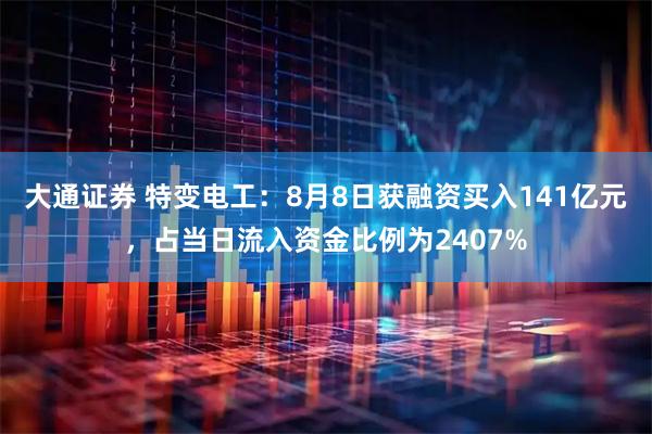 大通证券 特变电工：8月8日获融资买入141亿元，占当日流入资金比例为2407%