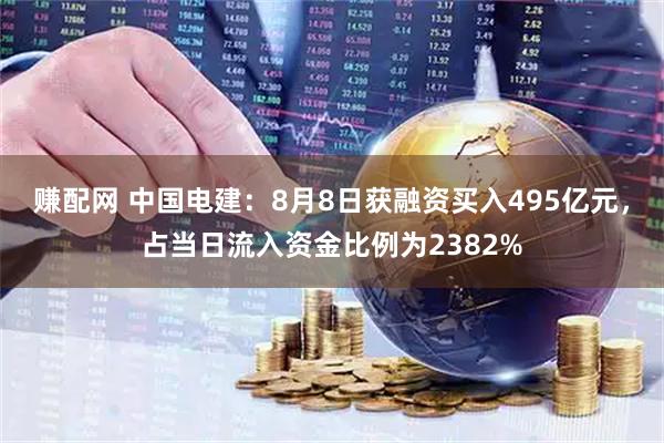 赚配网 中国电建：8月8日获融资买入495亿元，占当日流入资金比例为2382%