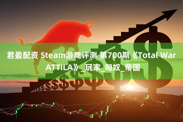 君盈配资 Steam游戏评测 第700期《Total War ATTILA》_玩家_匈奴_帝国