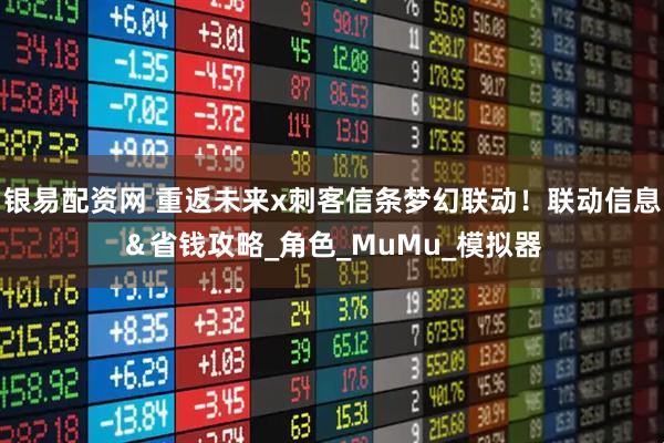 银易配资网 重返未来x刺客信条梦幻联动!联动信息&省钱攻略_角色_MuMu_模拟器