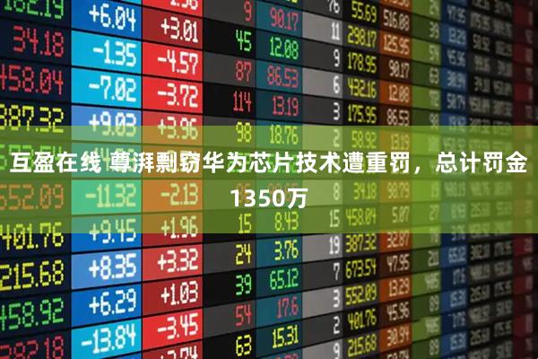 互盈在线 尊湃剽窃华为芯片技术遭重罚，总计罚金1350万