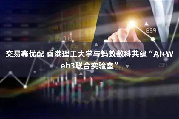 交易鑫优配 香港理工大学与蚂蚁数科共建“AI+Web3联合实验室”