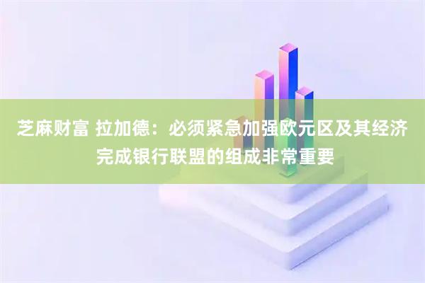 芝麻财富 拉加德：必须紧急加强欧元区及其经济 完成银行联盟的组成非常重要