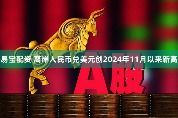 易宝配资 离岸人民币兑美元创2024年11月以来新高