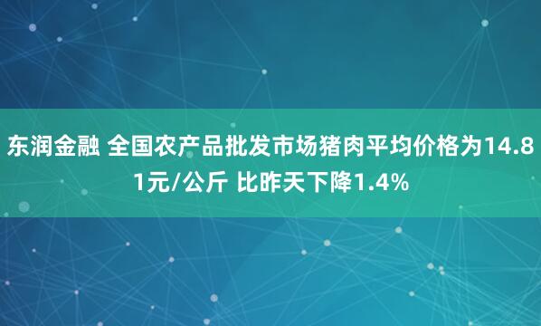 东润金融 全国农产品批发市场猪肉平均价格为14.81元/公斤 比昨天下降1.4%