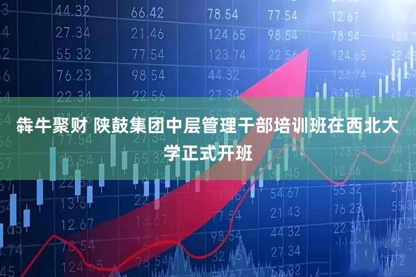 犇牛聚财 陕鼓集团中层管理干部培训班在西北大学正式开班
