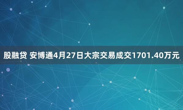股融贷 安博通4月27日大宗交易成交1701.40万元