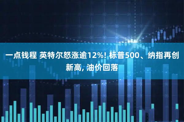 一点钱程 英特尔怒涨逾12%! 标普500、纳指再创新高, 油价回落