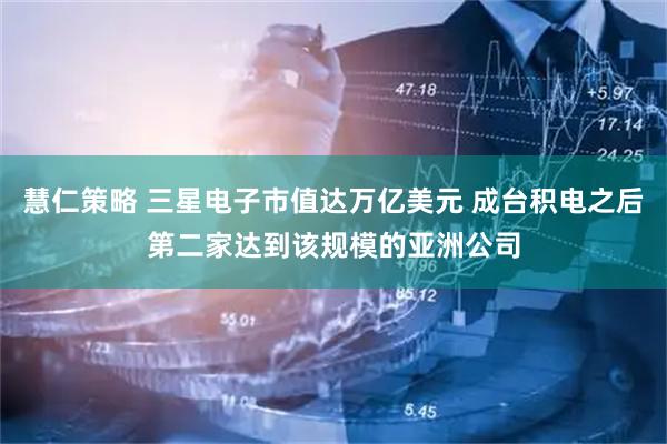 慧仁策略 三星电子市值达万亿美元 成台积电之后第二家达到该规模的亚洲公司