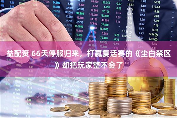 益配资 66天停服归来，打赢复活赛的《尘白禁区》却把玩家整不会了