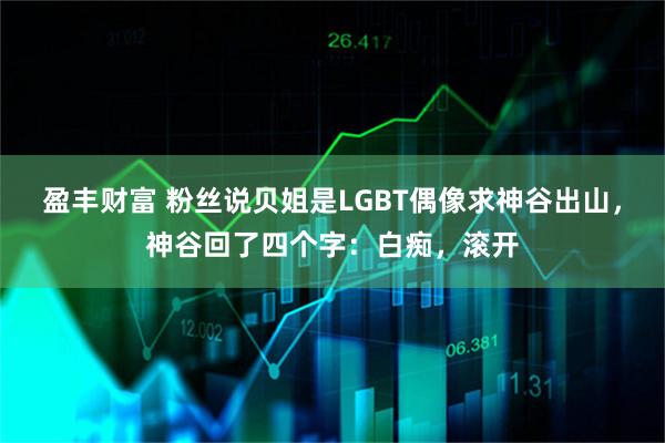 盈丰财富 粉丝说贝姐是LGBT偶像求神谷出山，神谷回了四个字：白痴，滚开