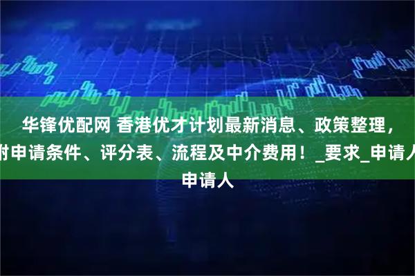 华锋优配网 香港优才计划最新消息、政策整理，附申请条件、评分表、流程及中介费用！_要求_申请人