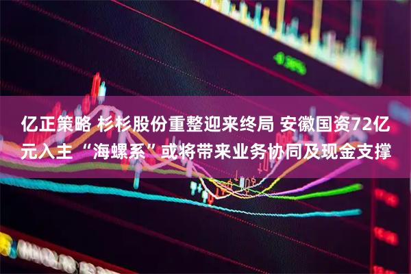 亿正策略 杉杉股份重整迎来终局 安徽国资72亿元入主 “海螺系”或将带来业务协同及现金支撑