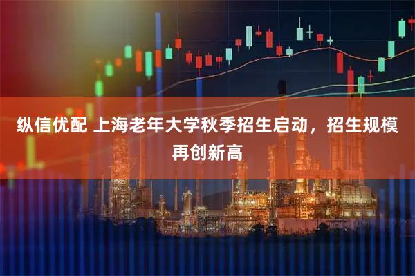纵信优配 上海老年大学秋季招生启动，招生规模再创新高