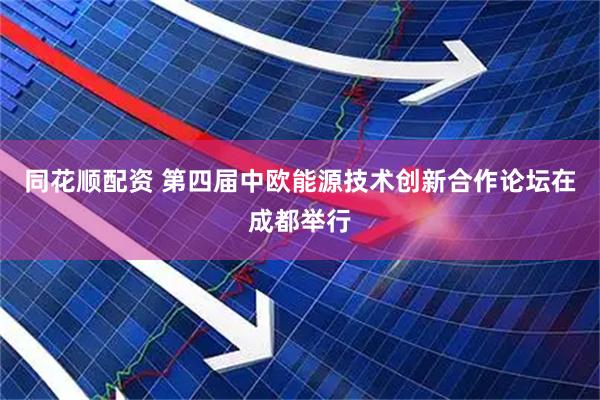 同花顺配资 第四届中欧能源技术创新合作论坛在成都举行