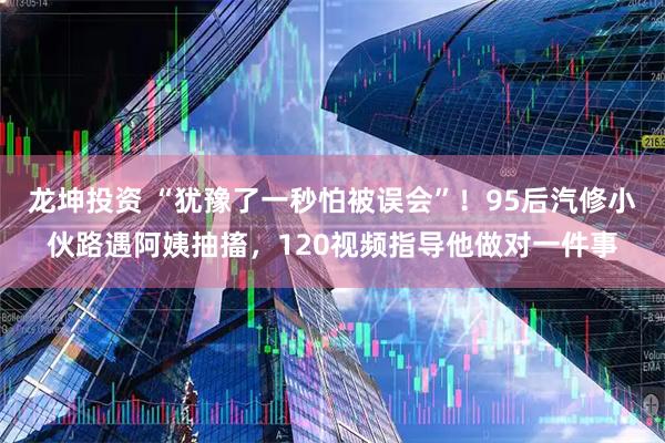 龙坤投资 “犹豫了一秒怕被误会”!95后汽修小伙路遇阿姨抽搐,120视频指导他做对一件事