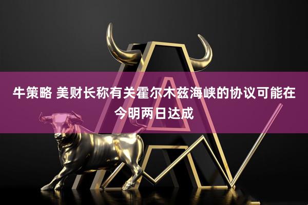 牛策略 美财长称有关霍尔木兹海峡的协议可能在今明两日达成