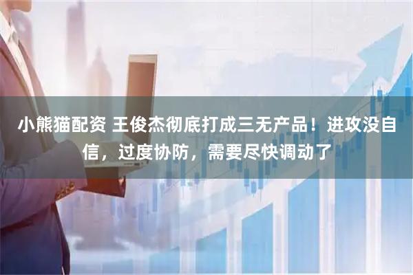 小熊猫配资 王俊杰彻底打成三无产品！进攻没自信，过度协防，需要尽快调动了