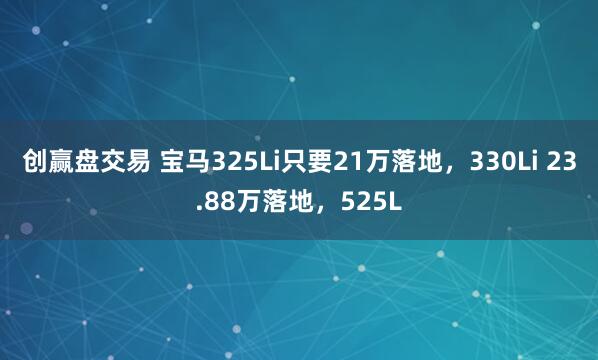 创赢盘交易 宝马325Li只要21万落地，330Li 23.88万落地，525L