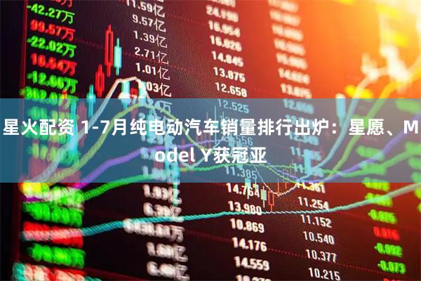 星火配资 1-7月纯电动汽车销量排行出炉：星愿、Model Y获冠亚