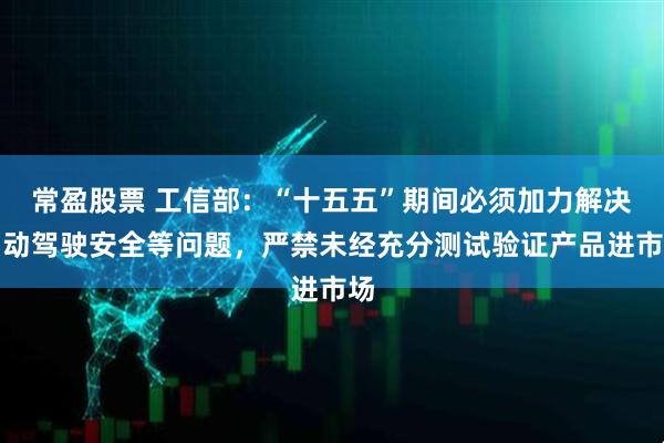 常盈股票 工信部：“十五五”期间必须加力解决自动驾驶安全等问题，严禁未经充分测试验证产品进市场