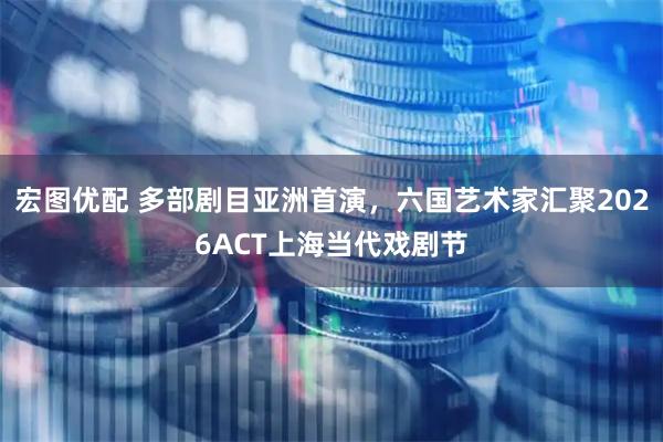 宏图优配 多部剧目亚洲首演，六国艺术家汇聚2026ACT上海当代戏剧节