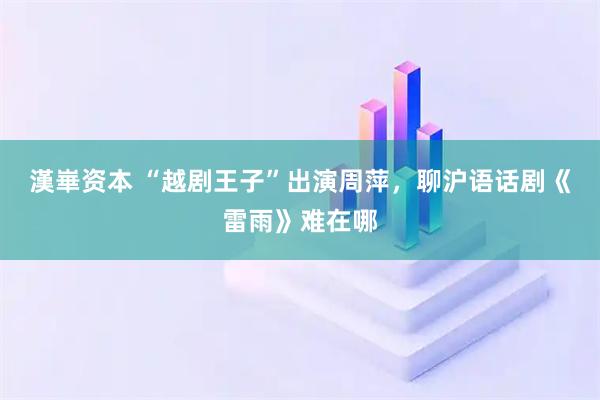 漢崋资本 “越剧王子”出演周萍，聊沪语话剧《雷雨》难在哪