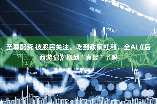 至尊配资 被股民关注、吃到政策红利，全AI《后西游记》取到“真经”了吗